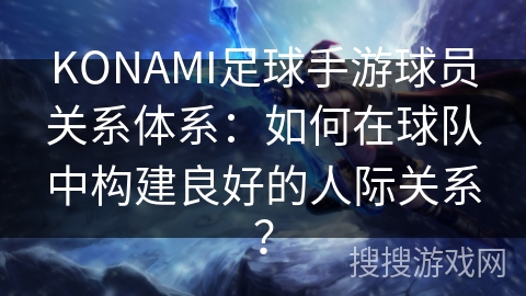 KONAMI足球手游球员关系体系：如何在球队中构建良好的人际关系？