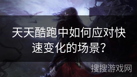 天天酷跑中如何应对快速变化的场景？