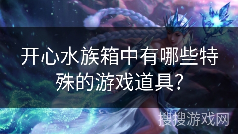 开心水族箱中有哪些特殊的游戏道具？