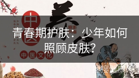 青春期护肤：少年如何照顾皮肤？