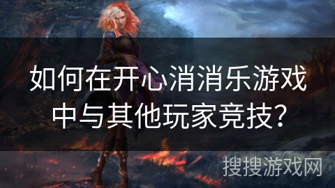 如何在开心消消乐游戏中与其他玩家竞技？