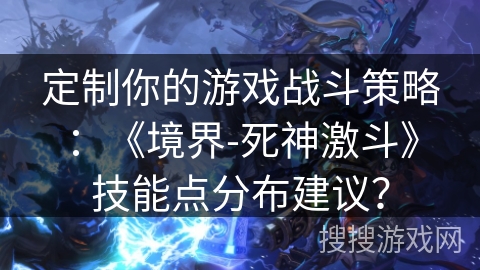定制你的游戏战斗策略：《境界-死神激斗》技能点分布建议？