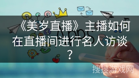 《美岁直播》主播如何在直播间进行名人访谈？