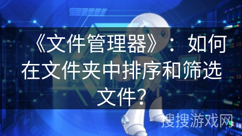 《文件管理器》：如何在文件夹中排序和筛选文件？