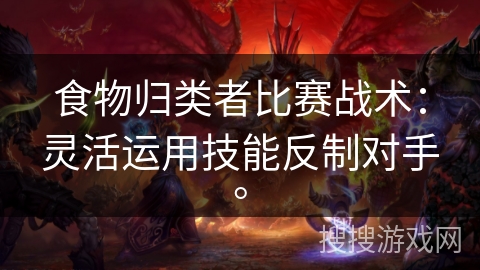 食物归类者比赛战术：灵活运用技能反制对手。