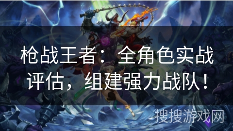 枪战王者：全角色实战评估，组建强力战队！