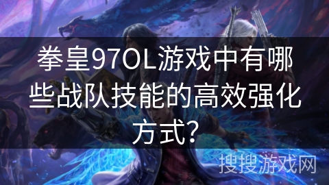 拳皇97OL游戏中有哪些战队技能的高效强化方式？