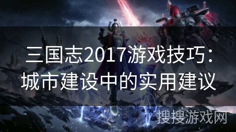 三国志2017游戏技巧：城市建设中的实用建议