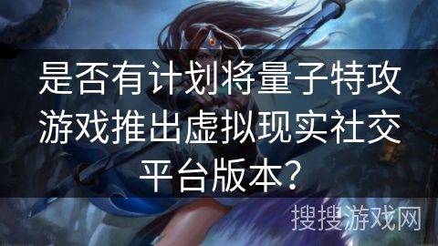是否有计划将量子特攻游戏推出虚拟现实社交平台版本? 是否有计划将量子特攻游戏推出虚拟现实社交平台版本?