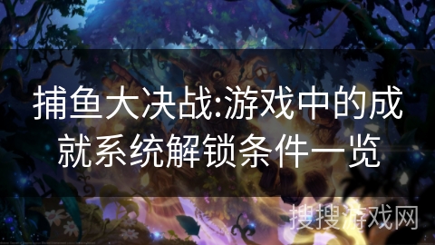 捕鱼大决战:游戏中的成就系统解锁条件一览