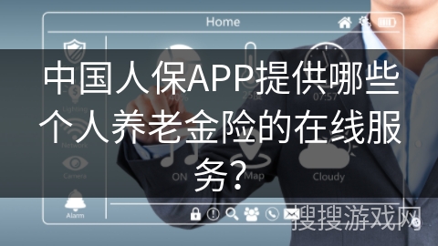 中国人保APP提供哪些个人养老金险的在线服务? 中国人保APP提供哪些个人养老金险的在线服务?