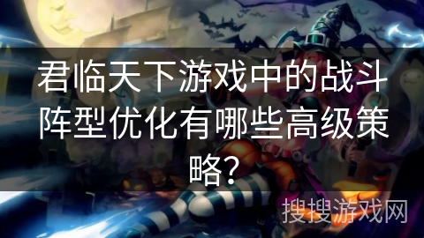 君临天下游戏中的战斗阵型优化有哪些高级策略？