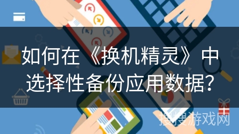 如何在《换机精灵》中选择性备份应用数据？
