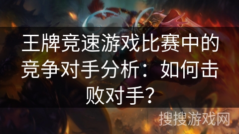王牌竞速游戏比赛中的竞争对手分析：如何击败对手？