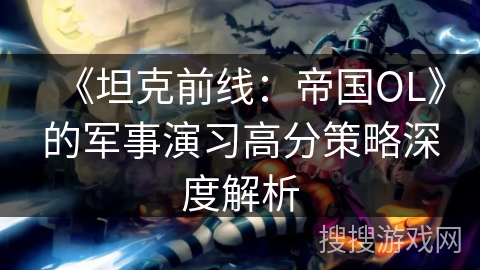 《坦克前线：帝国OL》的军事演习高分策略深度解析