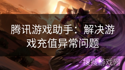 腾讯游戏助手：解决游戏充值异常问题
