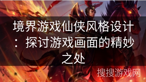 境界游戏仙侠风格设计：探讨游戏画面的精妙之处