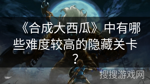 《合成大西瓜》中有哪些难度较高的隐藏关卡？