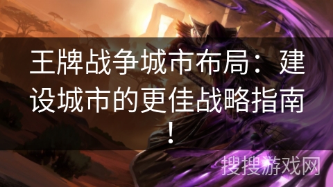 王牌战争城市布局：建设城市的更佳战略指南！
