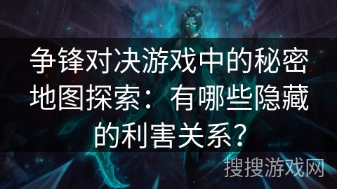 争锋对决游戏中的秘密地图探索：有哪些隐藏的利害关系？