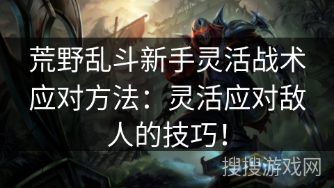 荒野乱斗新手灵活战术应对方法：灵活应对敌人的技巧！
