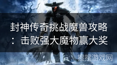 封神传奇挑战魔兽攻略：击败强大魔物赢大奖