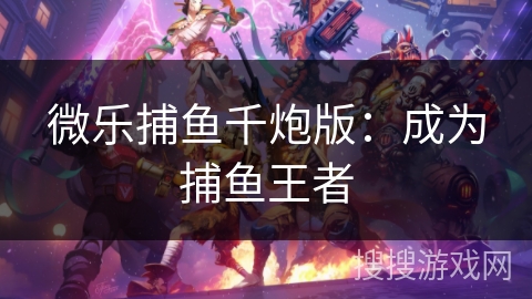 微乐捕鱼千炮版：成为捕鱼王者