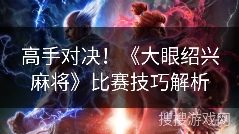 高手对决！《大眼绍兴麻将》比赛技巧解析