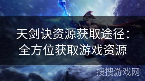 天剑诀资源获取途径：全方位获取游戏资源