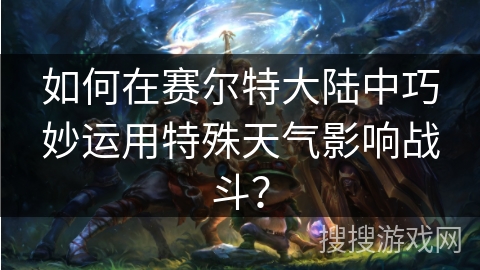 如何在赛尔特大陆中巧妙运用特殊天气影响战斗？