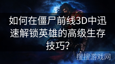 如何在僵尸前线3D中迅速解锁英雄的高级生存技巧？