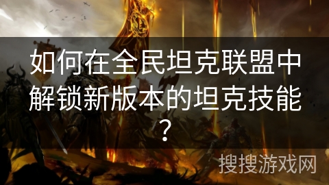 如何在全民坦克联盟中解锁新版本的坦克技能？
