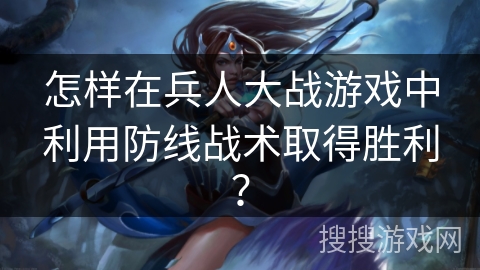 怎样在兵人大战游戏中利用防线战术取得胜利？