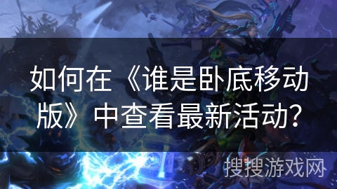 如何在《谁是卧底移动版》中查看最新活动？