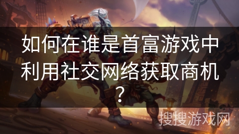 如何在谁是首富游戏中利用社交网络获取商机？