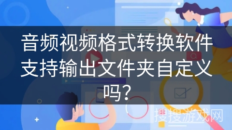 音频视频格式转换软件支持输出文件夹自定义吗？