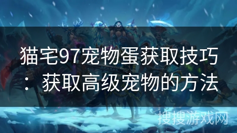 猫宅97宠物蛋获取技巧：获取高级宠物的方法