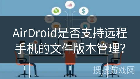 AirDroid是否支持远程手机的文件版本管理？