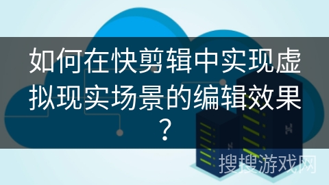 如何在快剪辑中实现虚拟现实场景的编辑效果？