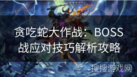 贪吃蛇大作战：BOSS战应对技巧解析攻略