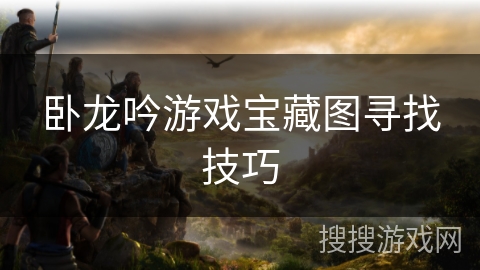 卧龙吟游戏宝藏图寻找技巧