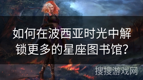 如何在波西亚时光中解锁更多的星座图书馆？