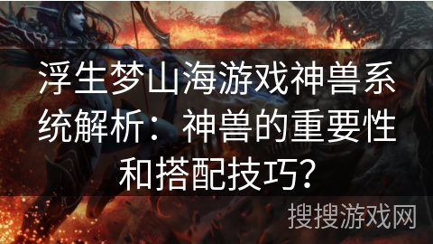 浮生梦山海游戏神兽系统解析：神兽的重要性和搭配技巧？