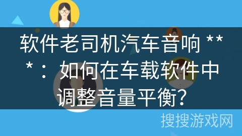 软件老司机汽车音响 *** ：如何在车载软件中调整音量平衡？