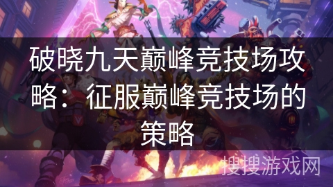 破晓九天巅峰竞技场攻略：征服巅峰竞技场的策略