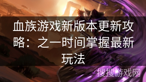血族游戏新版本更新攻略：之一时间掌握最新玩法