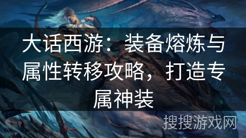 大话西游：装备熔炼与属性转移攻略，打造专属神装