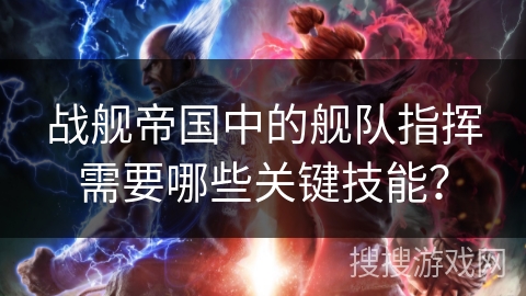 战舰帝国中的舰队指挥需要哪些关键技能？