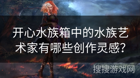 开心水族箱中的水族艺术家有哪些创作灵感？