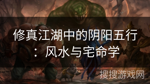 修真江湖中的阴阳五行：风水与宅命学